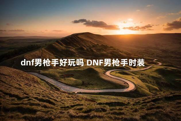 dnf男枪手好玩吗 DNF男枪手时装搭配